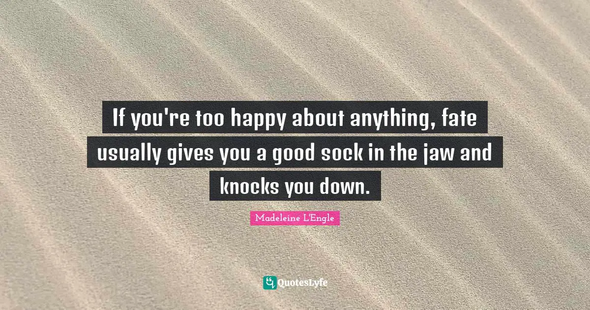 If you're too happy about anything, fate usually gives you a good sock in the jaw and knocks you down.