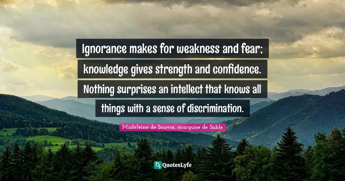 Ignorance makes for weakness and fear; knowledge gives strength and confidence. Nothing surprises an intellect that knows all things with a sense of discrimination.