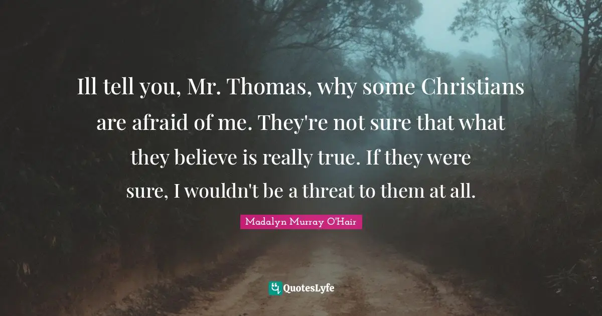 Ill tell you, Mr. Thomas, why some Christians are afraid of me. They're not sure that what they believe is really true. If they were sure, I wouldn't be a threat to them at all.
