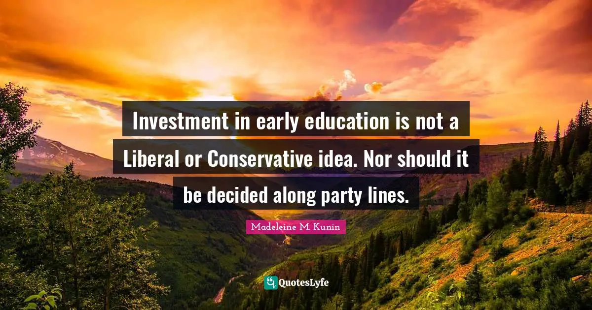 Early Education Quotes: "Investment in early education is not a Liberal or Conservative idea. Nor should it be decided along party lines."