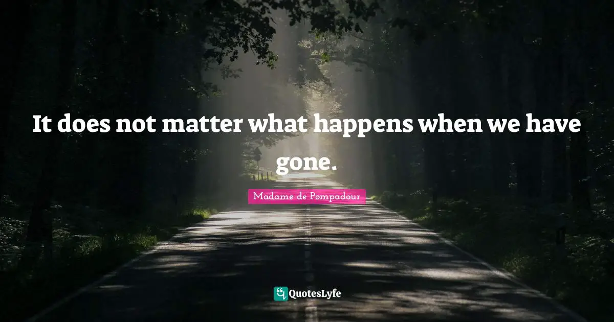 It does not matter what happens when we have gone.