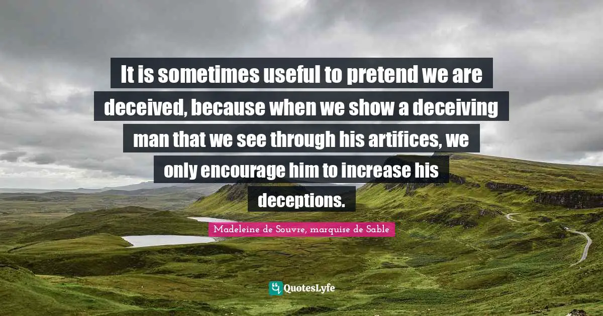 It is sometimes useful to pretend we are deceived, because when we show a deceiving man that we see through his artifices, we only encourage him to increase his deceptions.