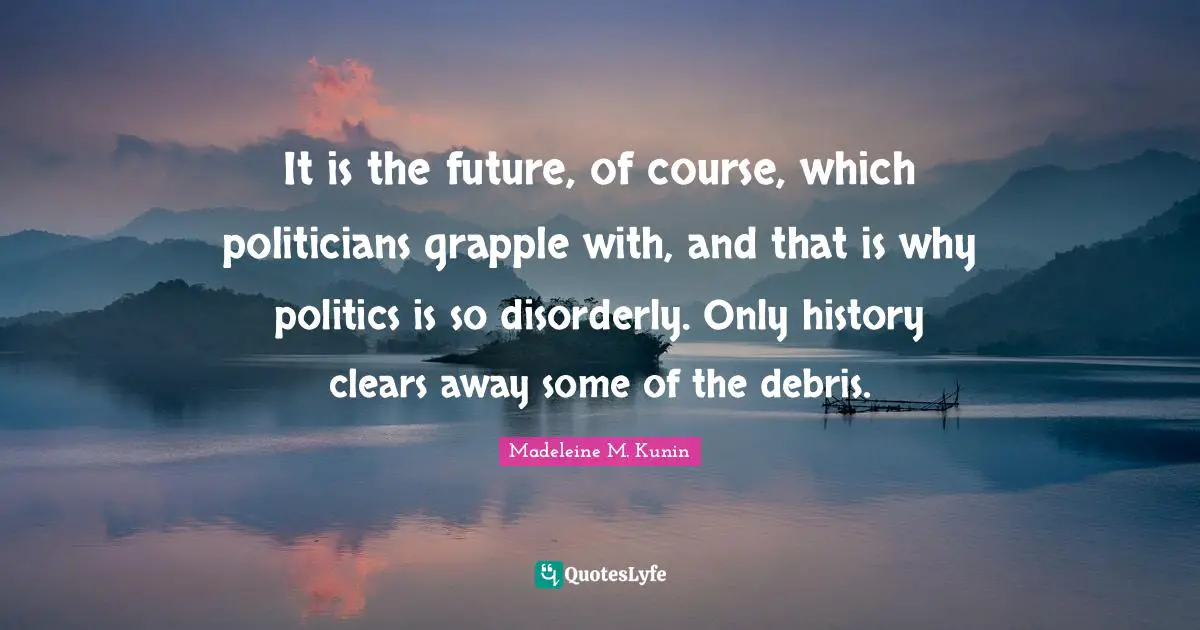 Debris Quotes: "It is the future, of course, which politicians grapple with, and that is why politics is so disorderly. Only history clears away some of the debris."