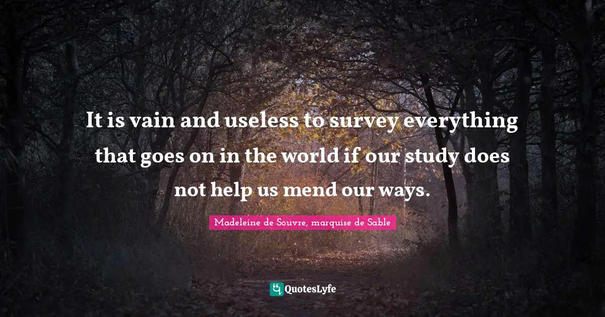 It is vain and useless to survey everything that goes on in the world if our study does not help us mend our ways.