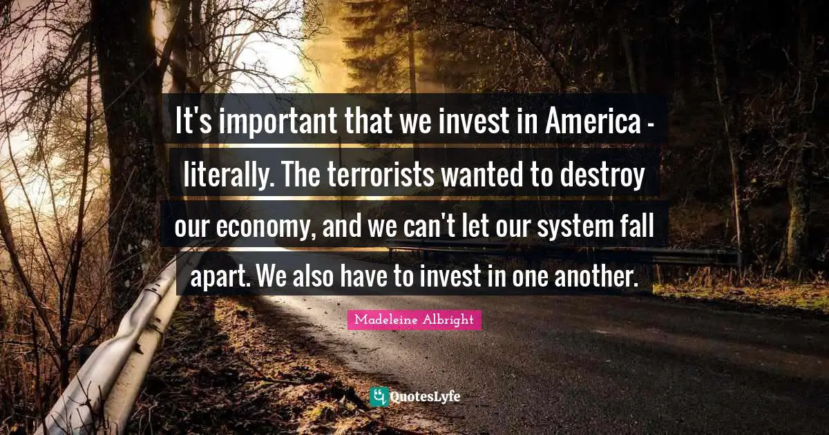 It's important that we invest in America - literally. The terrorists wanted to destroy our economy, and we can't let our system fall apart. We also have to invest in one another.