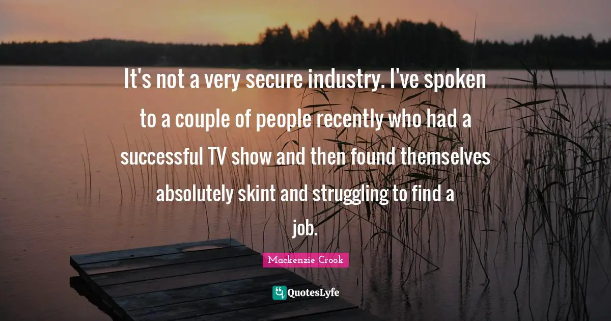 It's not a very secure industry. I've spoken to a couple of people recently who had a successful TV show and then found themselves absolutely skint and struggling to find a job.