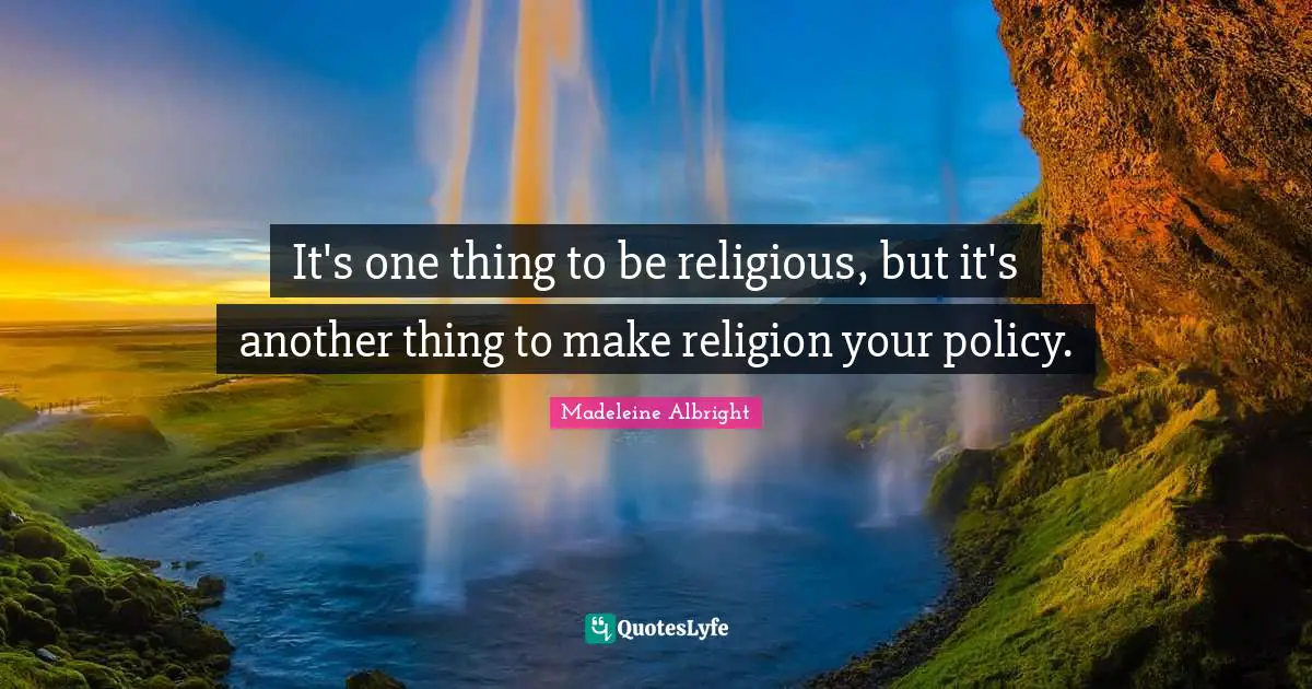 It's one thing to be religious, but it's another thing to make religion your policy.