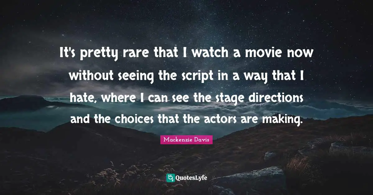 It's pretty rare that I watch a movie now without seeing the script in a way that I hate, where I can see the stage directions and the choices that the actors are making.