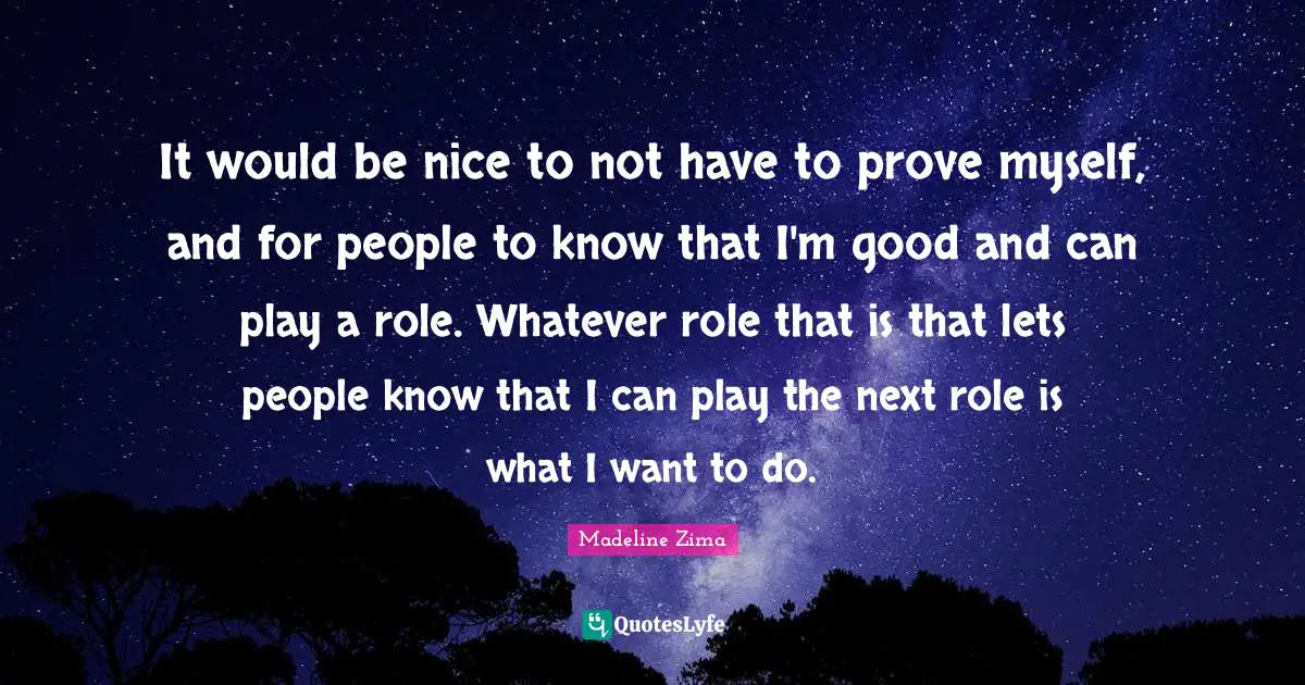 It would be nice to not have to prove myself, and for people to know that I'm good and can play a role. Whatever role that is that lets people know that I can play the next role is what I want to do.
