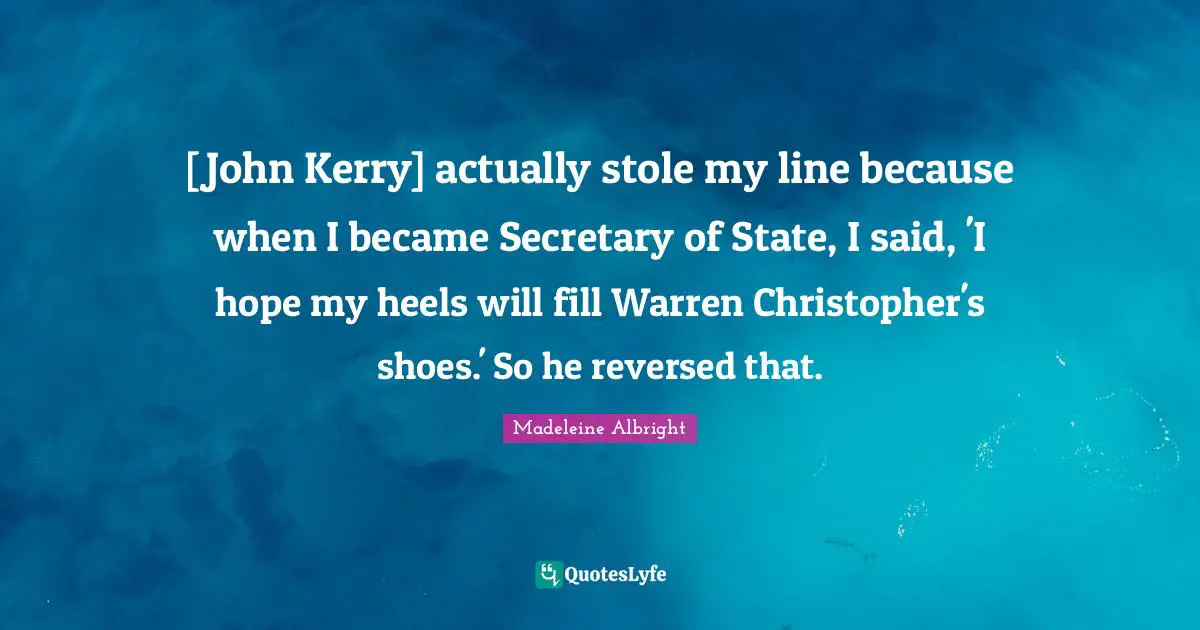 [John Kerry] actually stole my line because when I became Secretary of State, I said, 'I hope my heels will fill Warren Christopher's shoes.' So he reversed that.
