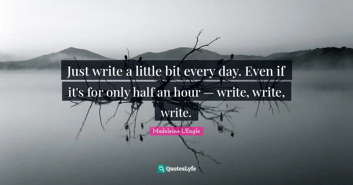 Just write a little bit every day. Even if it's for only half an hour — write, write, write.