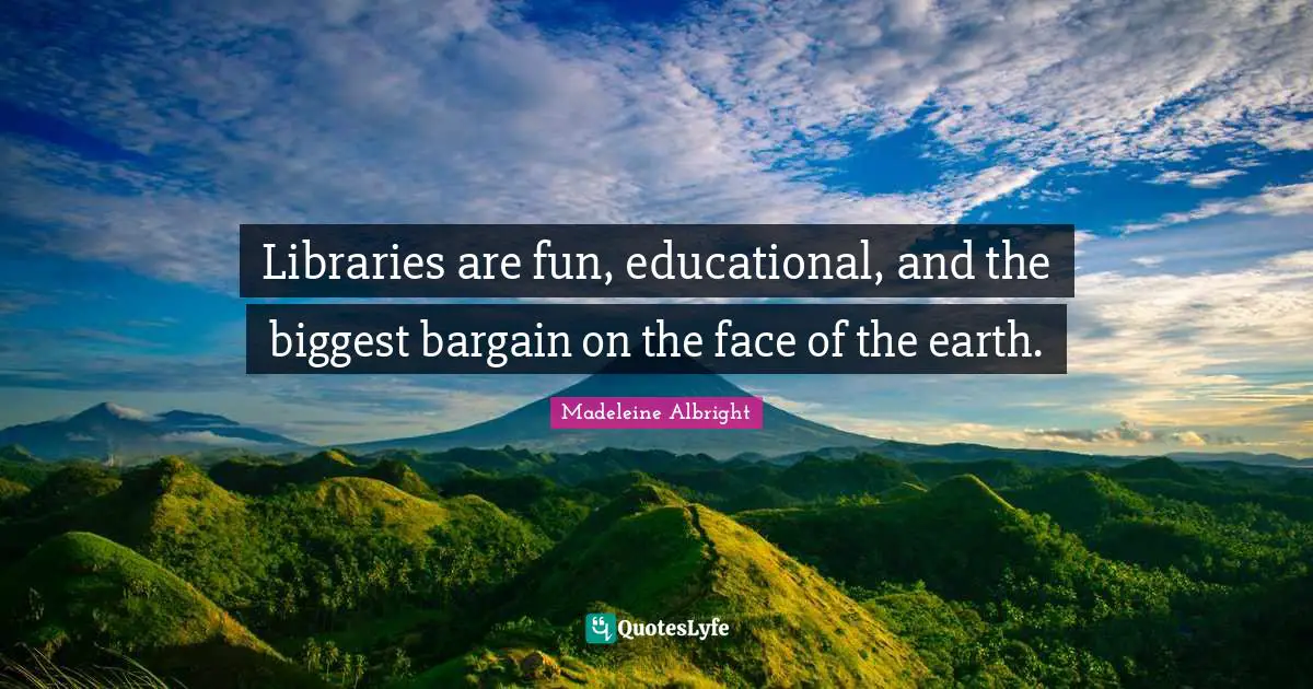 Libraries are fun, educational, and the biggest bargain on the face of the earth.