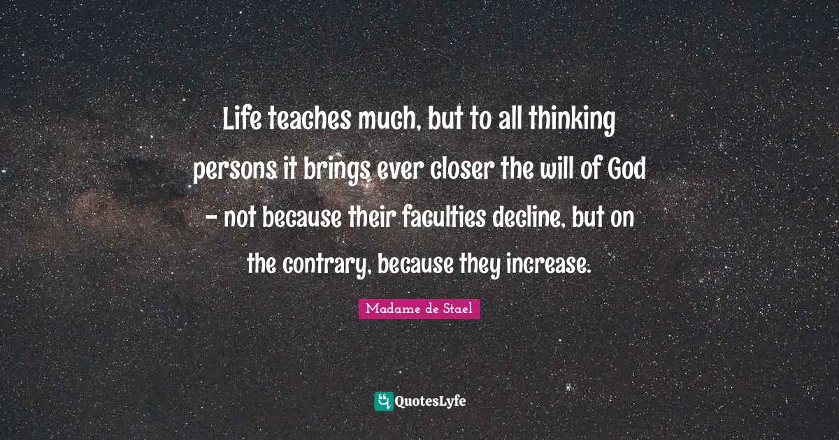 Madame De Stael Quotes: "Life teaches much, but to all thinking persons it brings ever closer the will of God - not because their faculties decline, but on the contrary, because they increase."