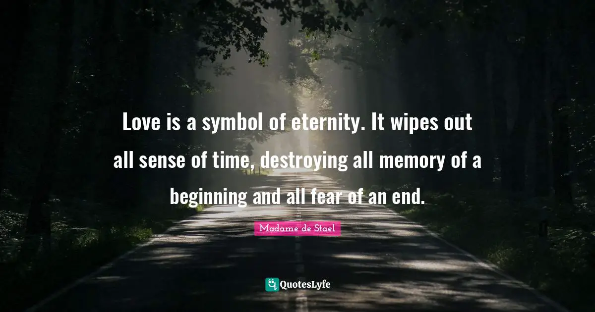 Madame De Stael Quotes: "Love is a symbol of eternity. It wipes out all sense of time, destroying all memory of a beginning and all fear of an end."