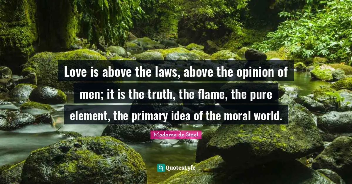 Love is above the laws, above the opinion of men; it is the truth, the flame, the pure element, the primary idea of the moral world.