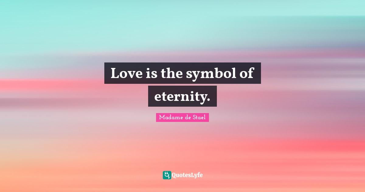 Madame De Stael Quotes: "Love is the symbol of eternity."