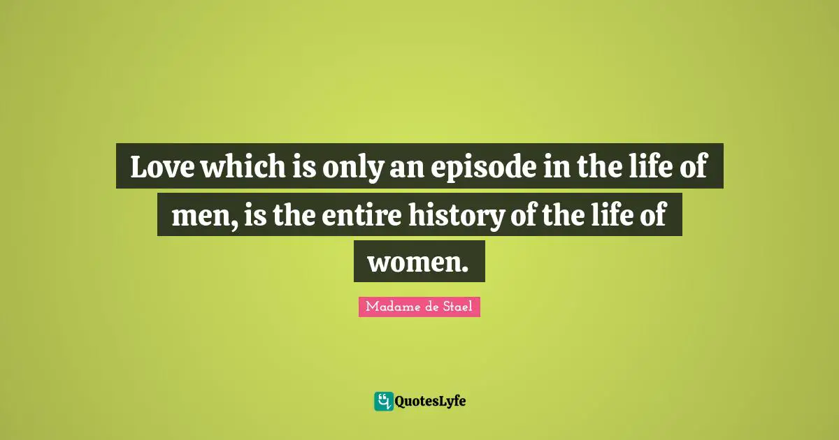 Madame De Stael Quotes: "Love which is only an episode in the life of men, is the entire history of the life of women."