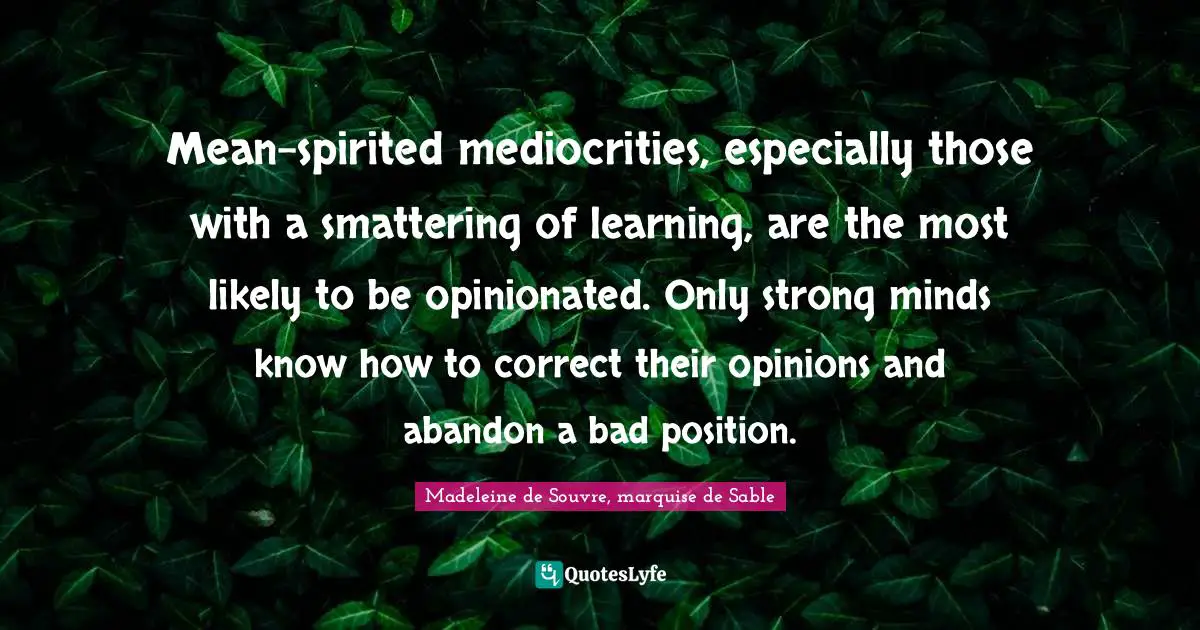 Mean-spirited mediocrities, especially those with a smattering of learning, are the most likely to be opinionated. Only strong minds know how to correct their opinions and abandon a bad position.