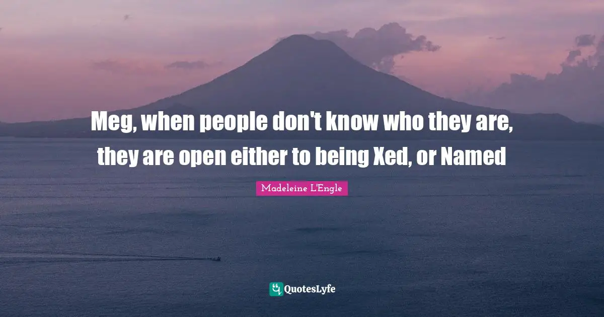 Meg, when people don't know who they are, they are open either to being Xed, or Named