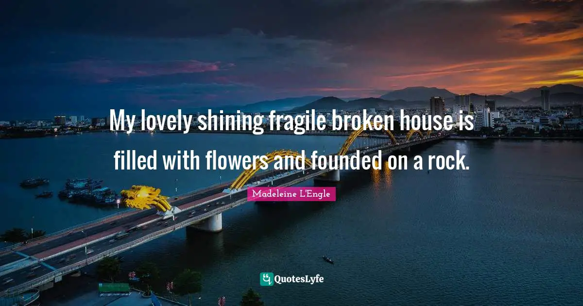 My lovely shining fragile broken house is filled with flowers and founded on a rock.