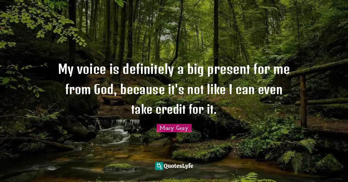 My voice is definitely a big present for me from God, because it's not like I can even take credit for it.