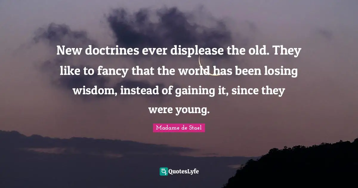 New doctrines ever displease the old. They like to fancy that the world has been losing wisdom, instead of gaining it, since they were young.