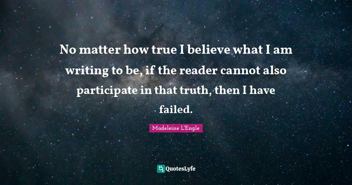 No matter how true I believe what I am writing to be, if the reader cannot also participate in that truth, then I have failed.