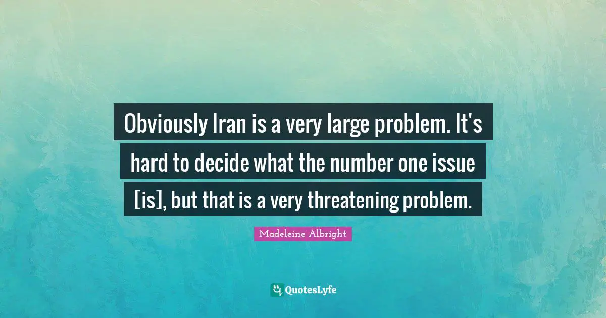 Obviously Iran is a very large problem. It's hard to decide what the number one issue [is], but that is a very threatening problem.