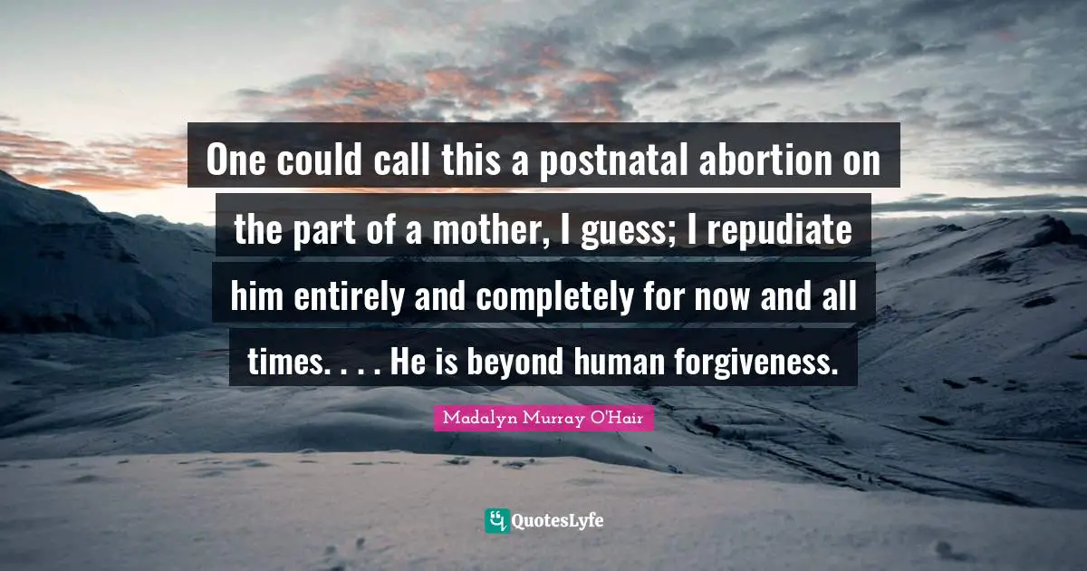 One could call this a postnatal abortion on the part of a mother, I guess; I repudiate him entirely and completely for now and all times. . . . He is beyond human forgiveness.