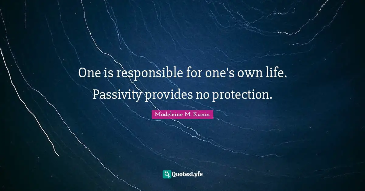 One is responsible for one's own life. Passivity provides no protection.