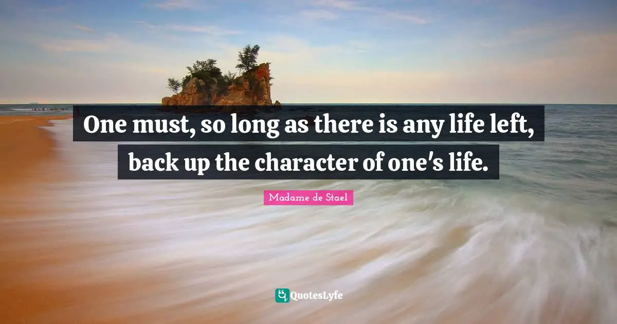 One must, so long as there is any life left, back up the character of one's life.