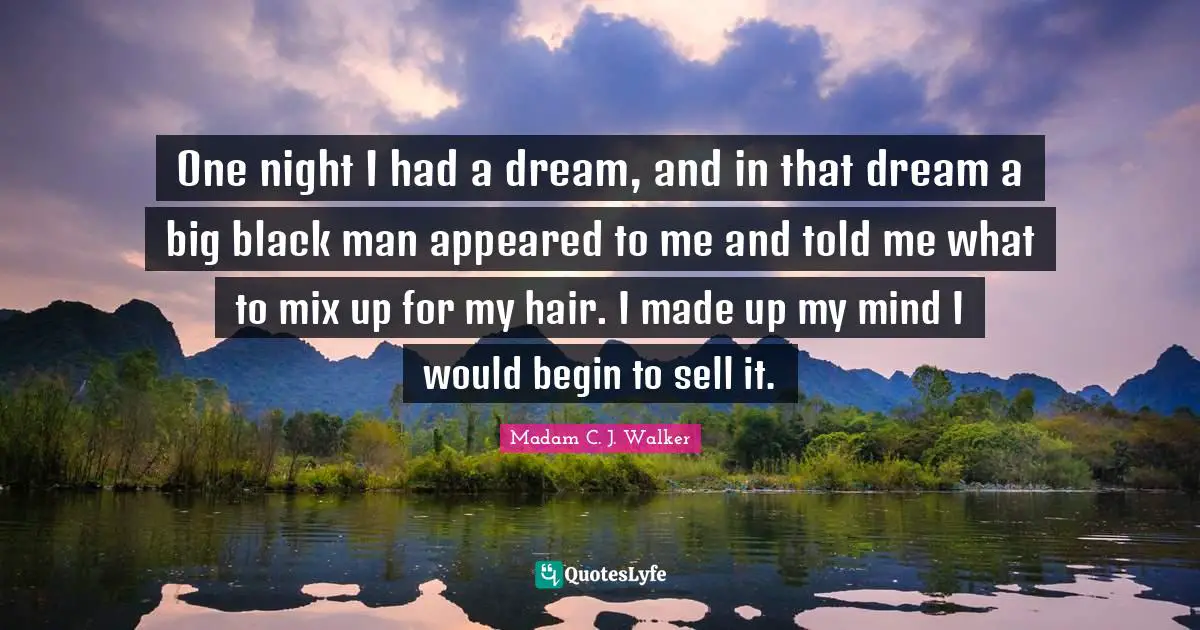 Madam C. J. Walker Quotes: One night I had a dream, and in that dream a big black man appeared to me and told me what to mix up for my hair. I made up my mind I would begin to sell it.