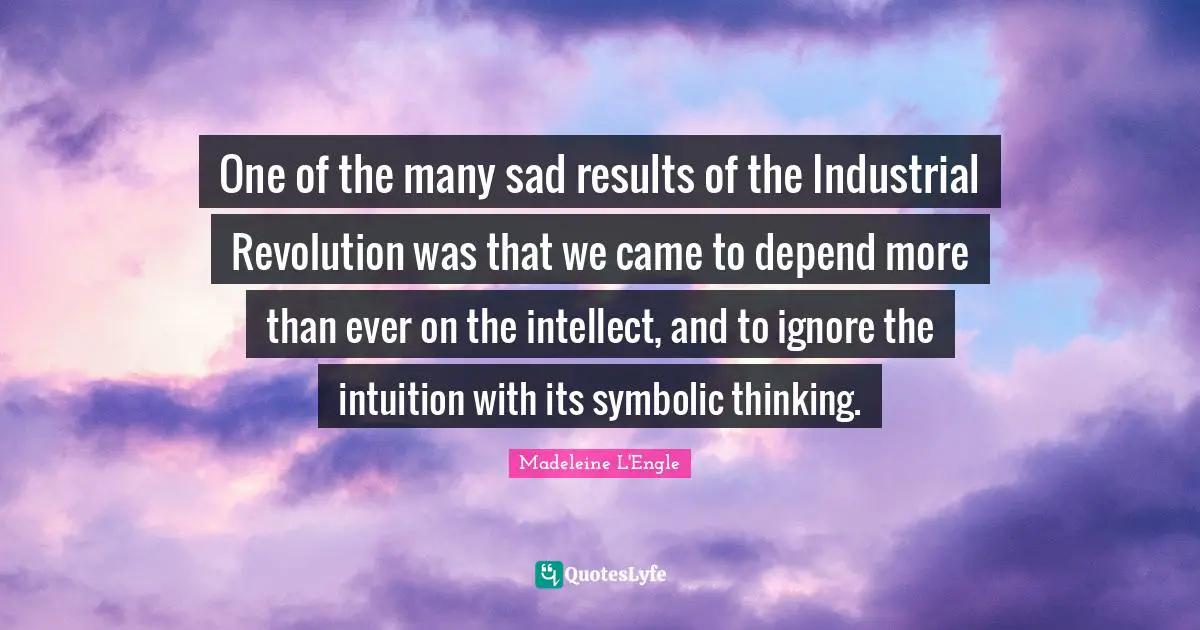 One of the many sad results of the Industrial Revolution was that we came to depend more than ever on the intellect, and to ignore the intuition with its symbolic thinking.