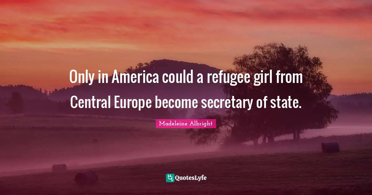 Only in America could a refugee girl from Central Europe become secretary of state.