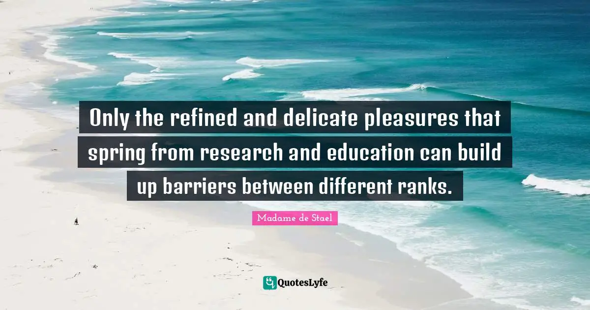 Only the refined and delicate pleasures that spring from research and education can build up barriers between different ranks.