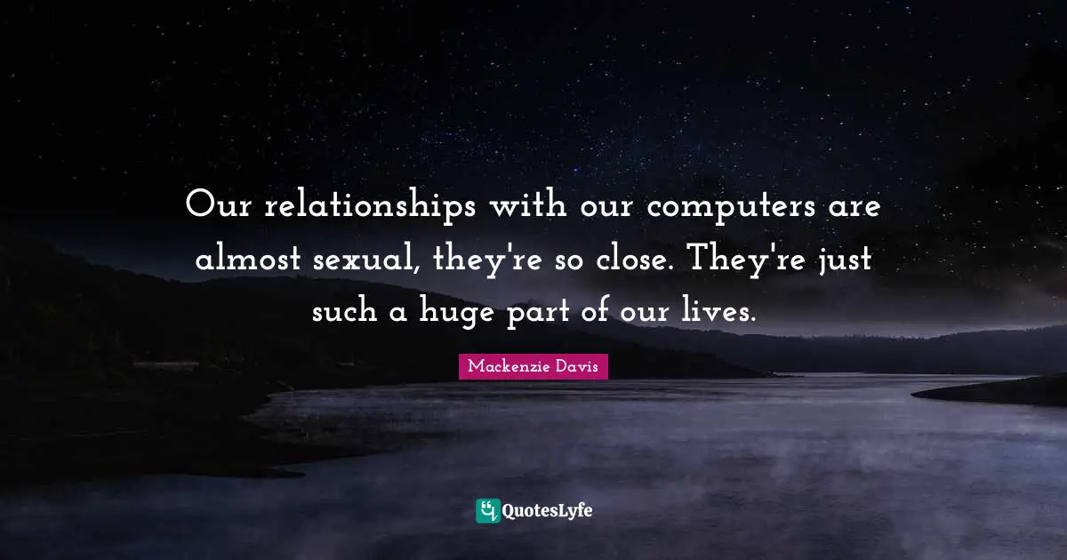 Our relationships with our computers are almost sexual, they're so close. They're just such a huge part of our lives.