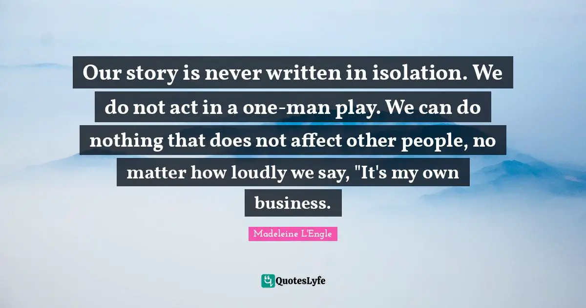 Our story is never written in isolation. We do not act in a one-man play. We can do nothing that does not affect other people, no matter how loudly we say, "It's my own business.
