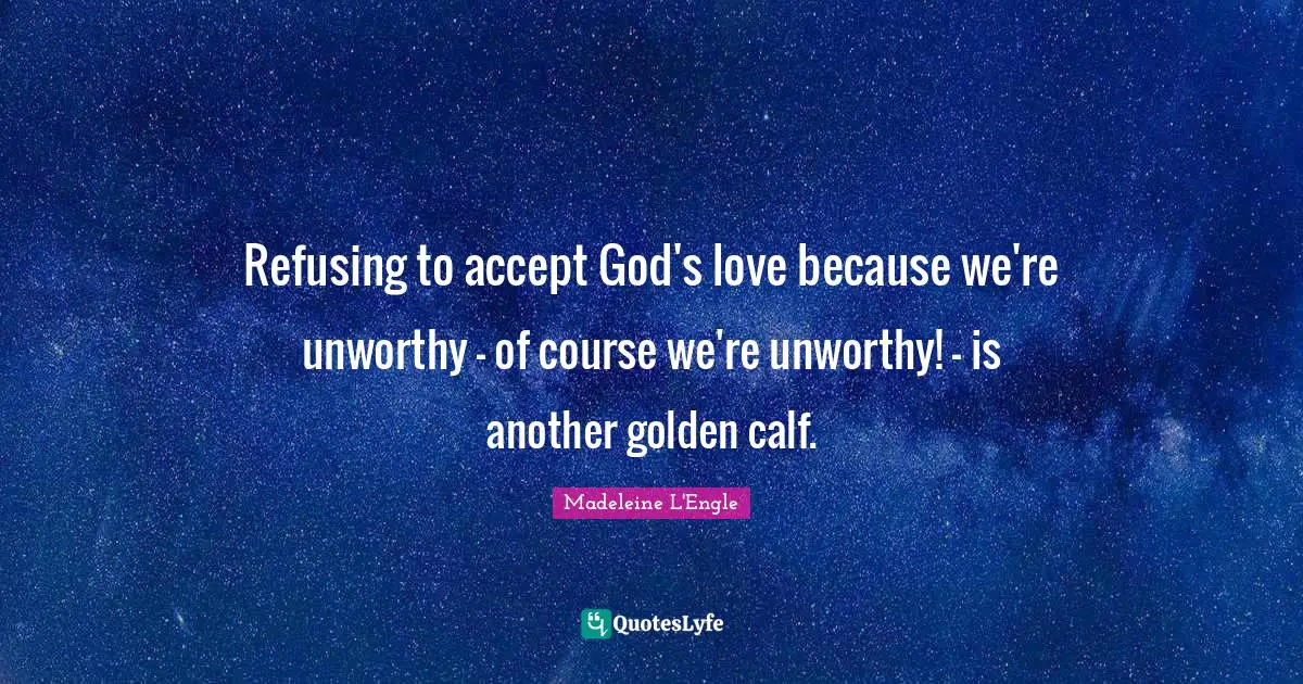 Refusing to accept God's love because we're unworthy - of course we're unworthy! - is another golden calf.