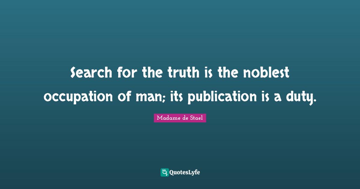 Madame De Stael Quotes: "Search for the truth is the noblest occupation of man; its publication is a duty."