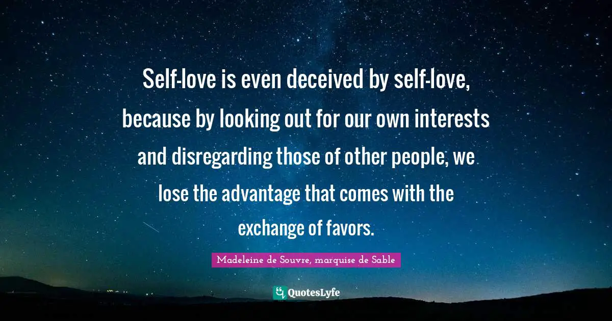 Self-love is even deceived by self-love, because by looking out for our own interests and disregarding those of other people, we lose the advantage that comes with the exchange of favors.