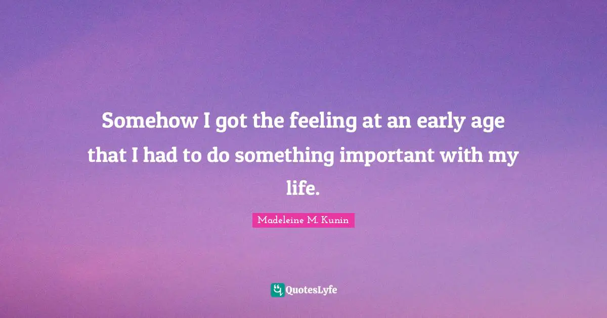 Somehow I got the feeling at an early age that I had to do something important with my life.