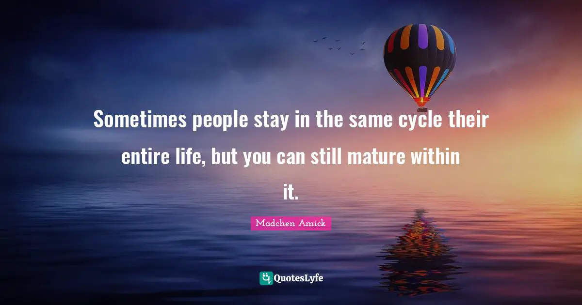 Sometimes people stay in the same cycle their entire life, but you can still mature within it.