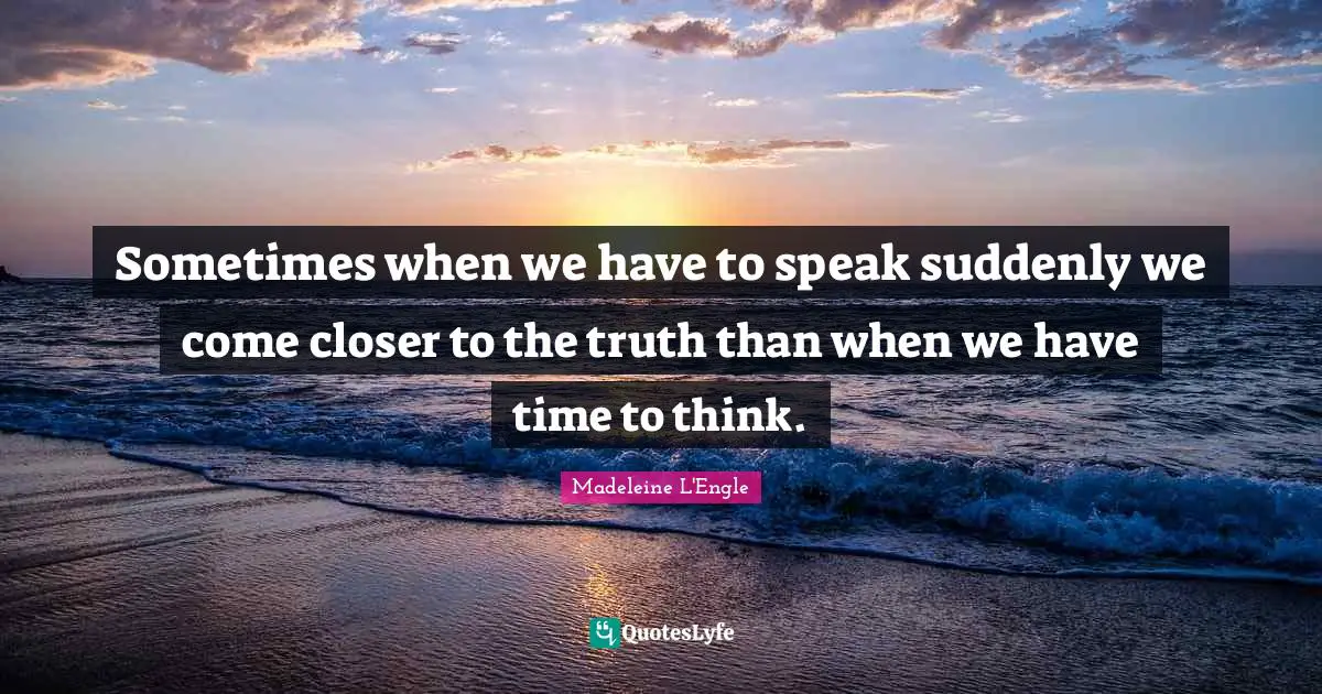 Sometimes when we have to speak suddenly we come closer to the truth than when we have time to think.