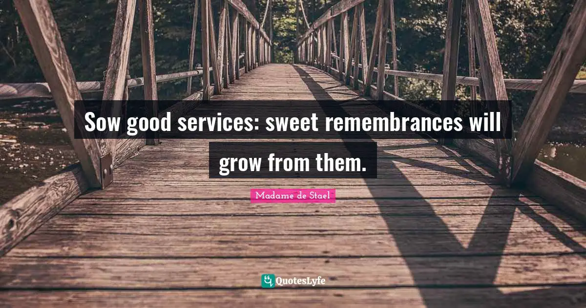 Madame De Stael Quotes: "Sow good services: sweet remembrances will grow from them."
