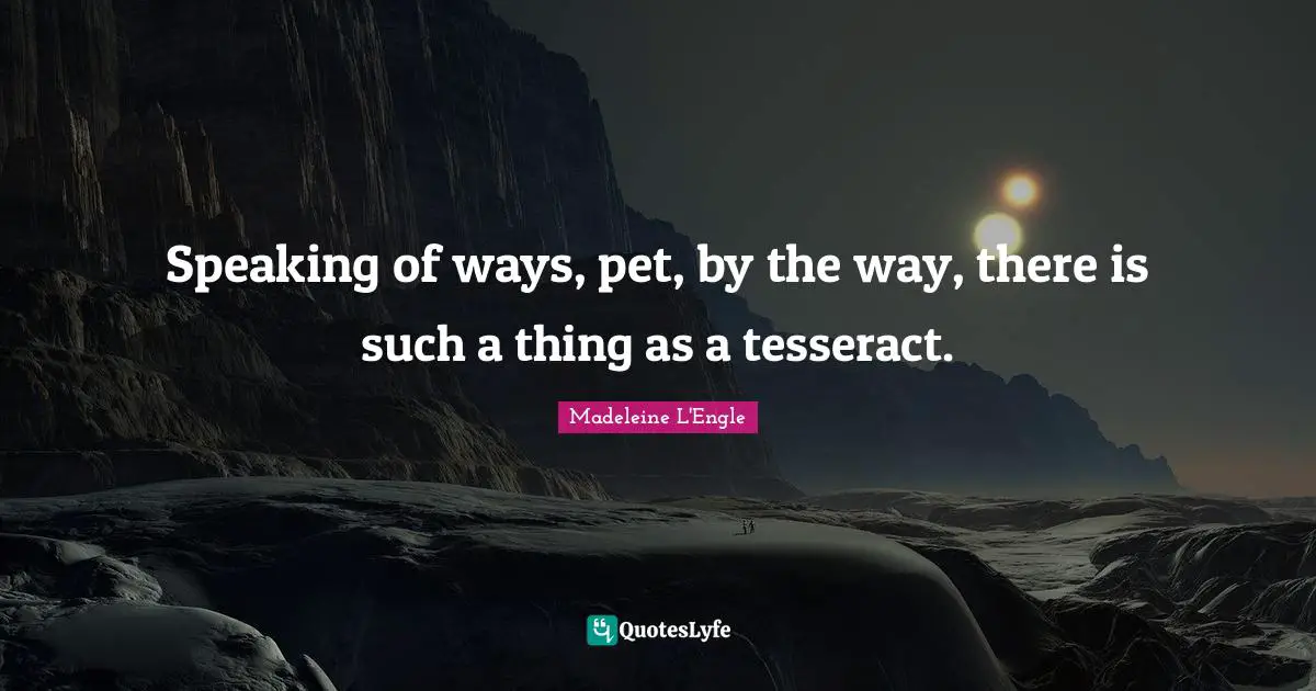 Speaking of ways, pet, by the way, there is such a thing as a tesseract.