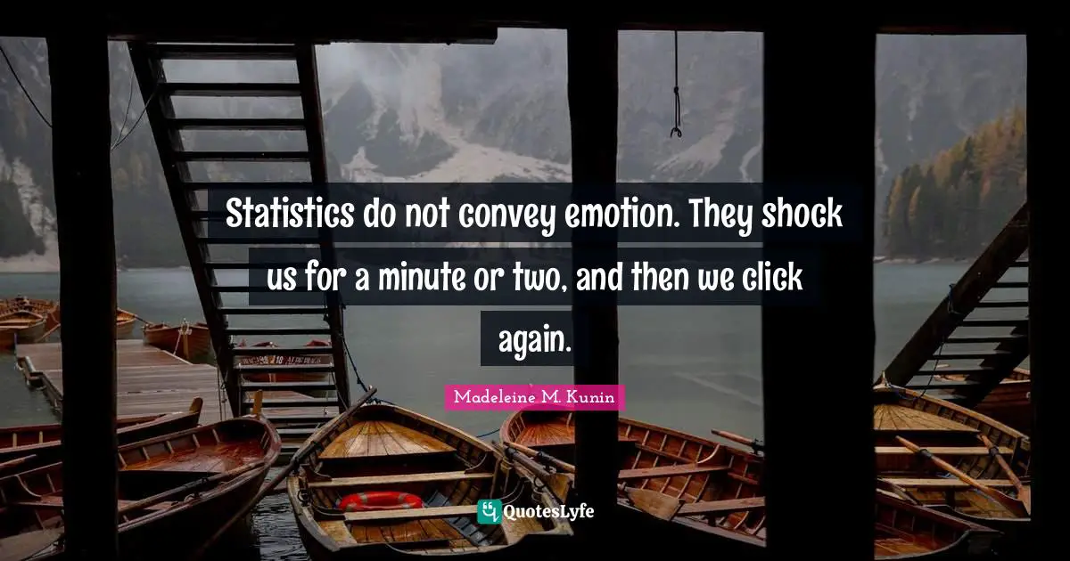 Statistics do not convey emotion. They shock us for a minute or two, and then we click again.