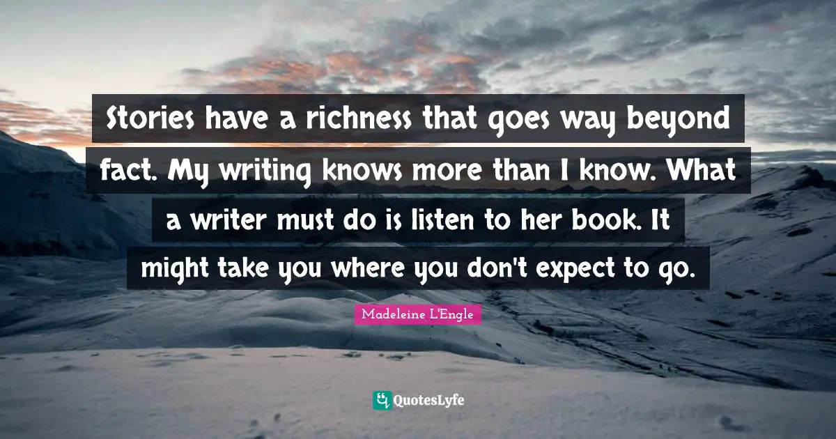Stories have a richness that goes way beyond fact. My writing knows more than I know. What a writer must do is listen to her book. It might take you where you don't expect to go.