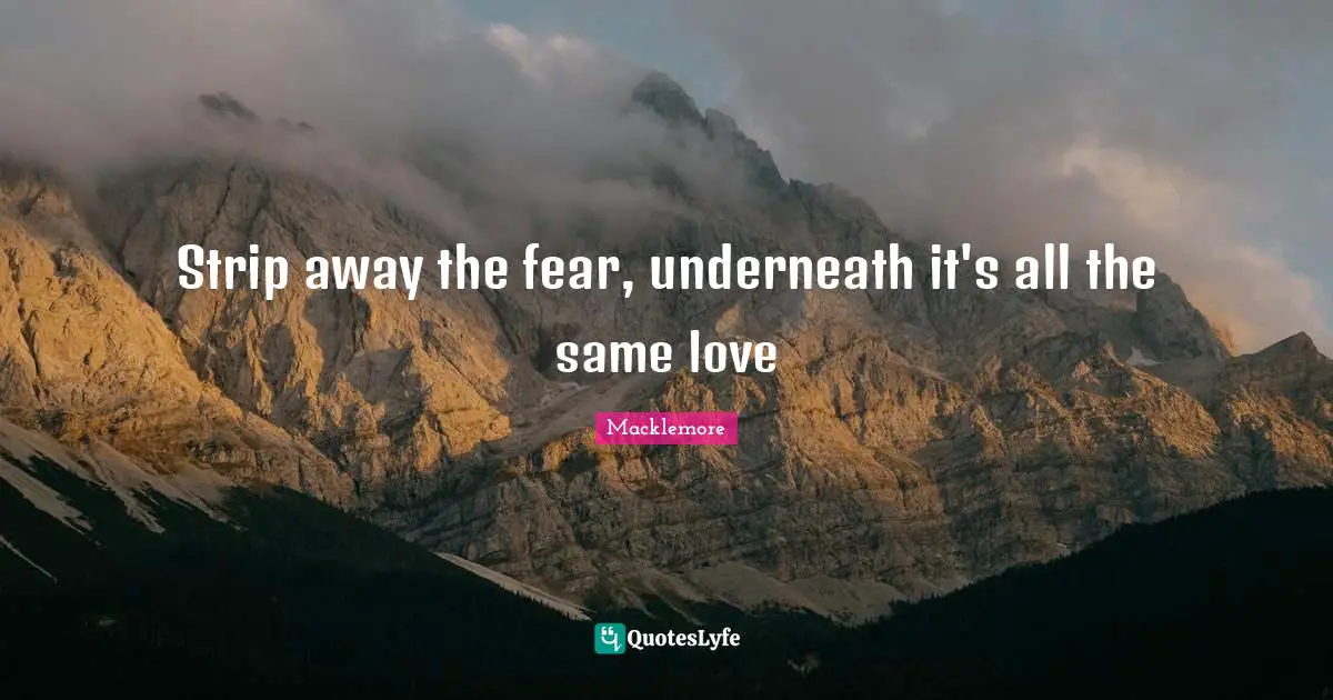 Strip away the fear, underneath it's all the same love