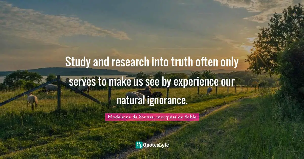 Study and research into truth often only serves to make us see by experience our natural ignorance.