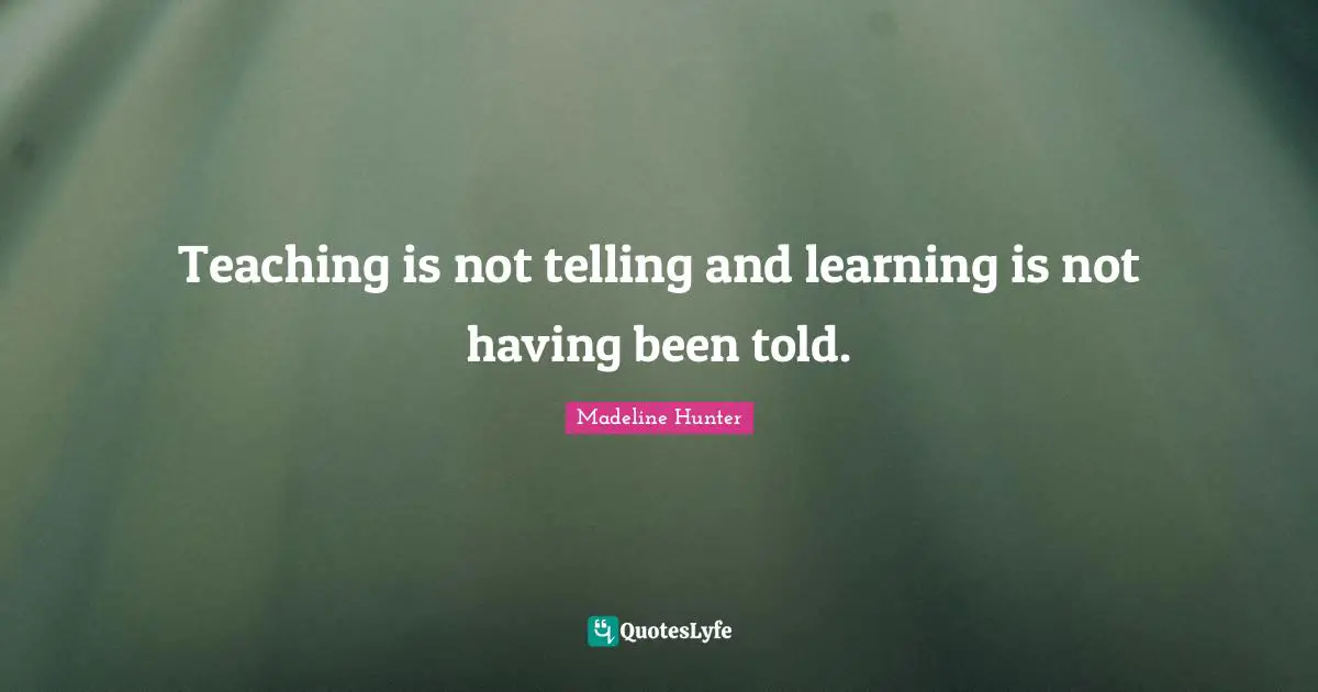 Teaching is not telling and learning is not having been told.